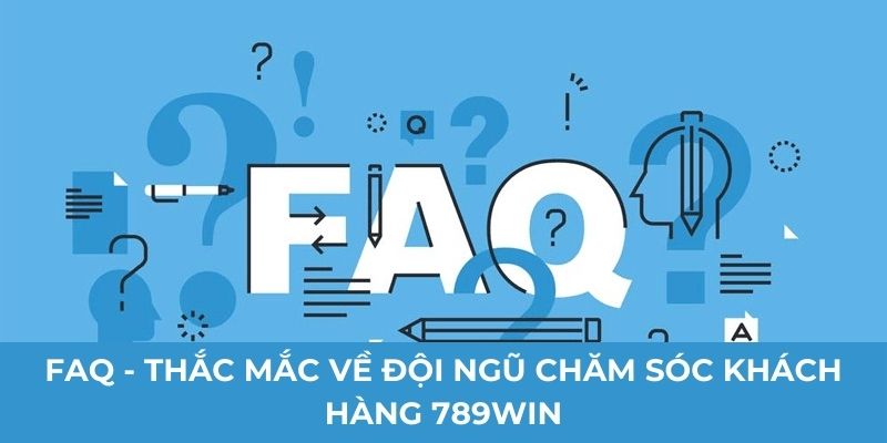 FAQ - Thắc mắc về đội ngũ chăm sóc khách hàng 789Win